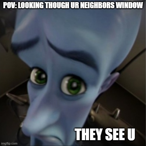 Megamind peeking | POV: LOOKING THOUGH UR NEIGHBORS WINDOW; THEY SEE U | image tagged in megamind peeking | made w/ Imgflip meme maker