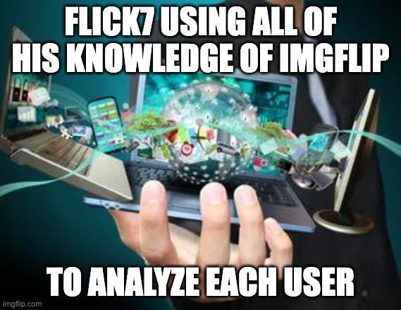 Technology | FLICK7 USING ALL OF HIS KNOWLEDGE OF IMGFLIP TO ANALYZE EACH USER | image tagged in technology | made w/ Imgflip meme maker
