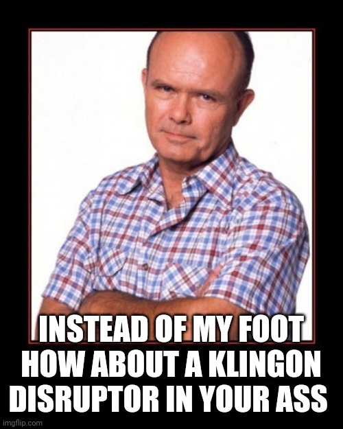 red foreman | INSTEAD OF MY FOOT HOW ABOUT A KLINGON DISRUPTOR IN YOUR ASS | image tagged in red foreman | made w/ Imgflip meme maker