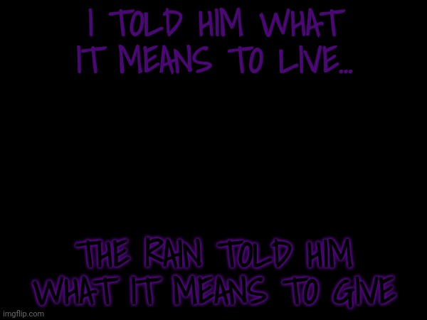 I TOLD HIM WHAT IT MEANS TO LIVE... THE RAIN TOLD HIM WHAT IT MEANS TO GIVE | made w/ Imgflip meme maker