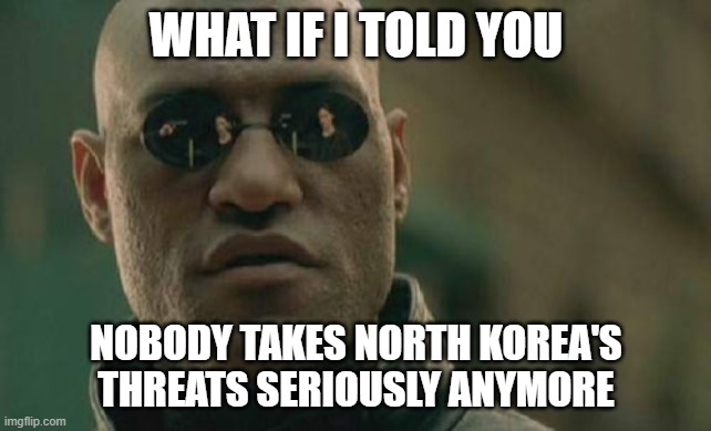North Korea cried wolf one too many times | WHAT IF I TOLD YOU; NOBODY TAKES NORTH KOREA'S THREATS SERIOUSLY ANYMORE | image tagged in memes,matrix morpheus | made w/ Imgflip meme maker