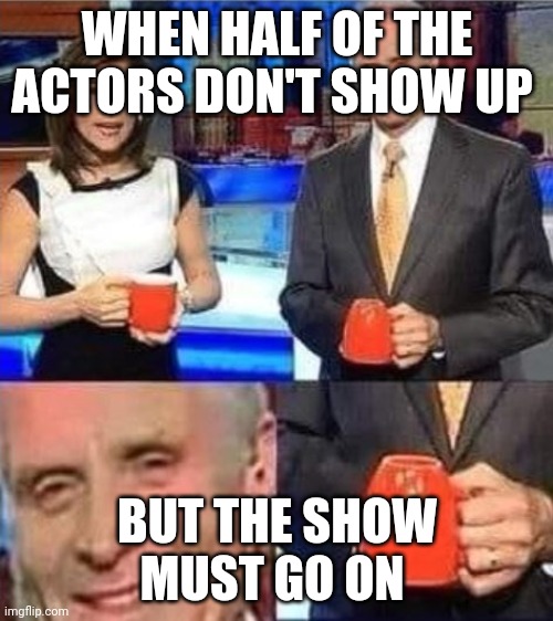 Upside Down coffee mug | WHEN HALF OF THE ACTORS DON'T SHOW UP; BUT THE SHOW MUST GO ON | image tagged in upside down coffee mug | made w/ Imgflip meme maker