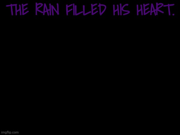 THE RAIN FILLED HIS HEART. | made w/ Imgflip meme maker