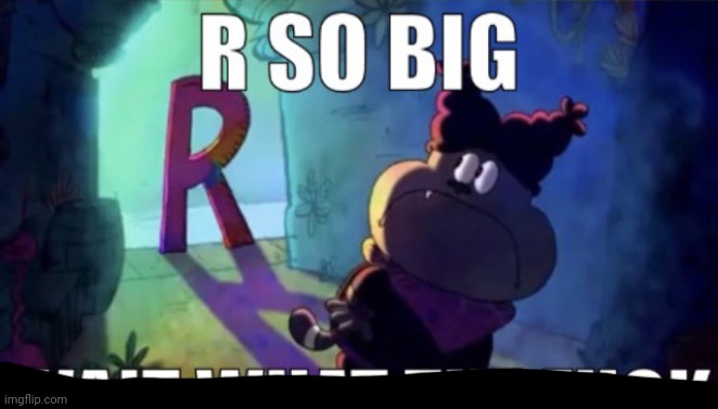 R so big | image tagged in r so big | made w/ Imgflip meme maker