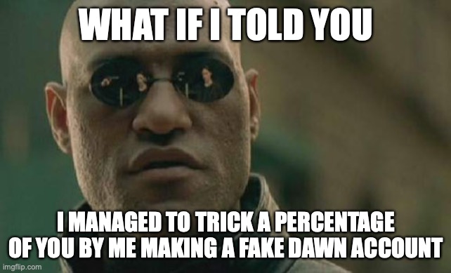 Matrix Morpheus Meme | WHAT IF I TOLD YOU; I MANAGED TO TRICK A PERCENTAGE OF YOU BY ME MAKING A FAKE DAWN ACCOUNT | image tagged in memes,matrix morpheus | made w/ Imgflip meme maker