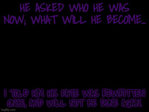 HE ASKED WHO HE WAS NOW; WHAT WILL HE BECOME... I TOLD HIM HIS FATE WAS REWRITTEN ONCE, AND WILL NOT BE DONE AGAIN. | made w/ Imgflip meme maker