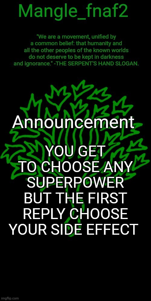 Mangle_fnaf2's third announcement template | YOU GET TO CHOOSE ANY SUPERPOWER BUT THE FIRST REPLY CHOOSE YOUR SIDE EFFECT | image tagged in mangle_fnaf2's third announcement template | made w/ Imgflip meme maker