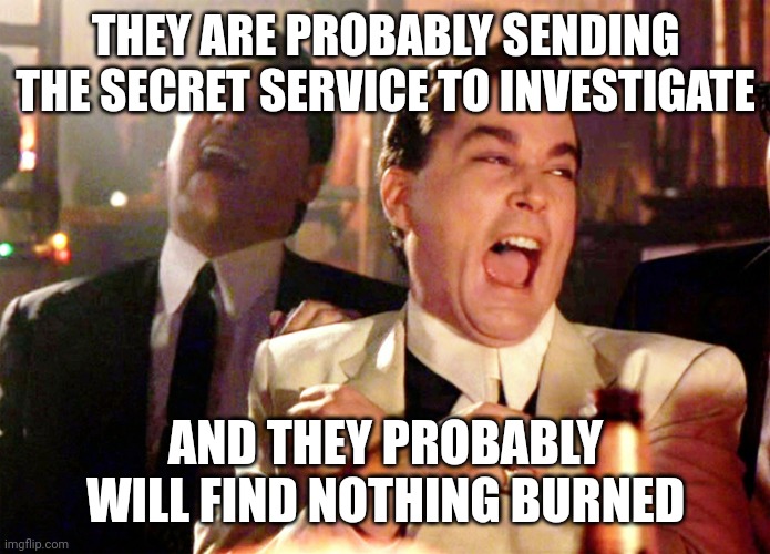 Good Fellas Hilarious Meme | THEY ARE PROBABLY SENDING THE SECRET SERVICE TO INVESTIGATE AND THEY PROBABLY WILL FIND NOTHING BURNED | image tagged in memes,good fellas hilarious | made w/ Imgflip meme maker