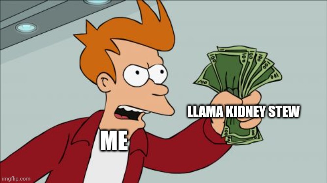 Llama kidney stew | LLAMA KIDNEY STEW; ME | image tagged in memes,shut up and take my money fry | made w/ Imgflip meme maker