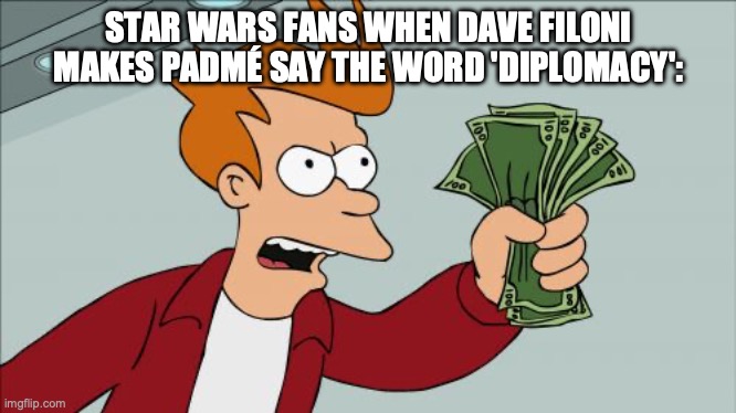 Shut Up And Take My Money Fry Meme | STAR WARS FANS WHEN DAVE FILONI MAKES PADMÉ SAY THE WORD 'DIPLOMACY': | image tagged in memes,shut up and take my money fry | made w/ Imgflip meme maker