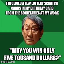 Asian Dad | I RECEIVED A FEW LOTTERY SCRATCH CARDS IN MY BIRTHDAY CARD FROM THE SECRETARIES AT MY WORK "WHY YOU WIN ONLY FIVE TOUSAND DOLLARS?" | image tagged in asian dad,AdviceAnimals | made w/ Imgflip meme maker