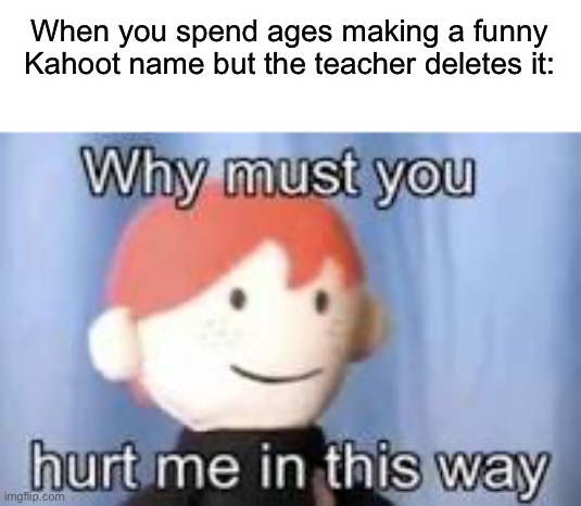 Why :( | When you spend ages making a funny Kahoot name but the teacher deletes it: | image tagged in why must you hurt me in this way,memes,funny,school,kahoot | made w/ Imgflip meme maker