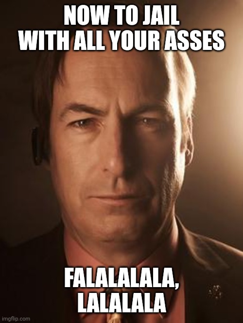 Saul Goodman | NOW TO JAIL WITH ALL YOUR ASSES FALALALALA, LALALALA | image tagged in saul goodman | made w/ Imgflip meme maker