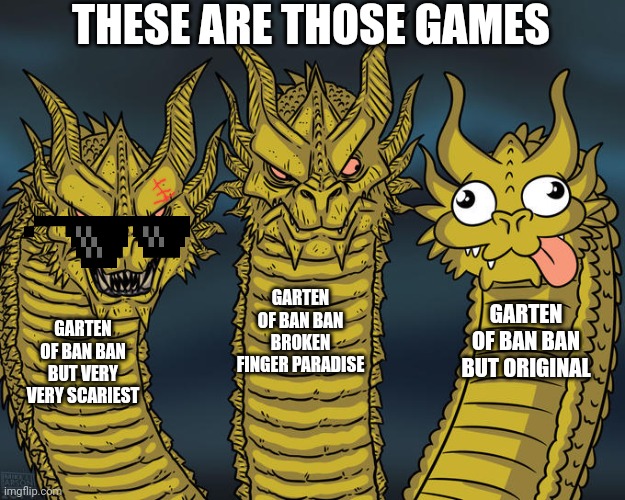 Three-headed Dragon | THESE ARE THOSE GAMES; GARTEN OF BAN BAN BROKEN FINGER PARADISE; GARTEN OF BAN BAN BUT ORIGINAL; GARTEN OF BAN BAN BUT VERY VERY SCARIEST | image tagged in three-headed dragon,garten of ban ban | made w/ Imgflip meme maker
