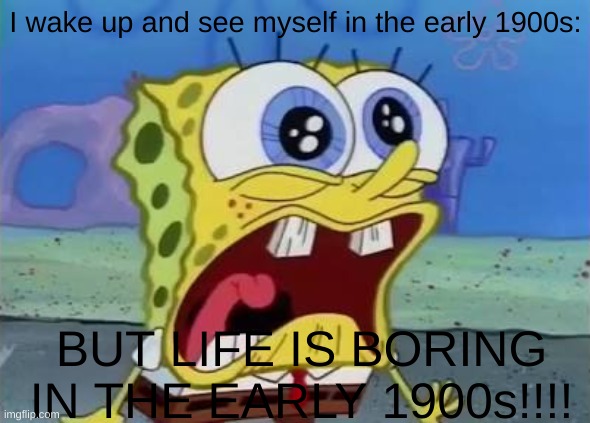but it so boring | I wake up and see myself in the early 1900s:; BUT LIFE IS BORING IN THE EARLY 1900s!!!! | image tagged in spongebob crying/screaming | made w/ Imgflip meme maker