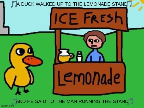 imgflip sings the duck song | A DUCK WALKED UP TO THE LEMONADE STAND; AND HE SAID TO THE MAN RUNNING THE STAND | image tagged in the duck song,2000s music,ducks,youtube | made w/ Imgflip meme maker
