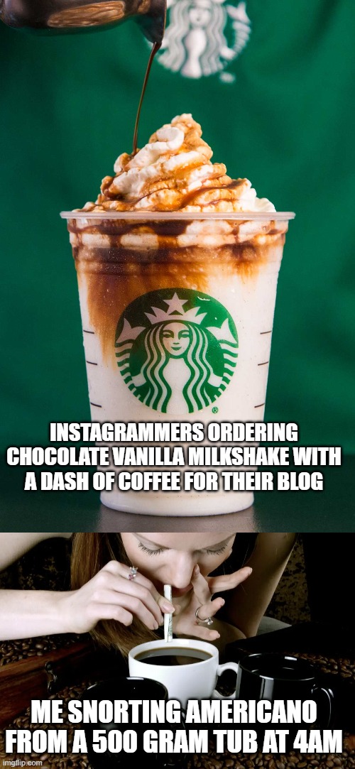INSTAGRAMMERS ORDERING CHOCOLATE VANILLA MILKSHAKE WITH A DASH OF COFFEE FOR THEIR BLOG; ME SNORTING AMERICANO FROM A 500 GRAM TUB AT 4AM | image tagged in coffee | made w/ Imgflip meme maker