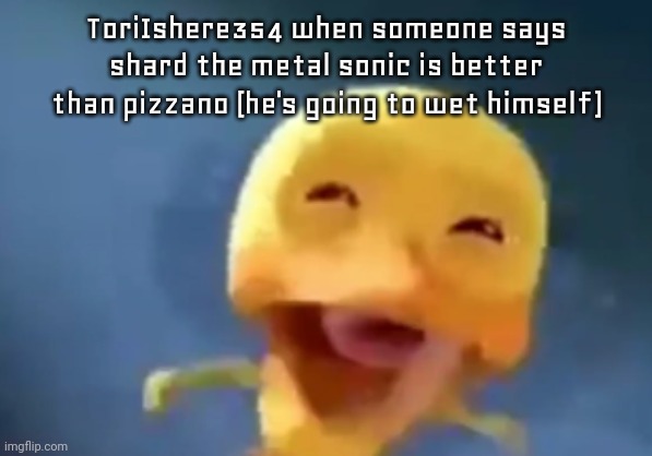 crying duck | ToriIshere354 when someone says shard the metal sonic is better than pizzano (he's going to wet himself) | image tagged in crying duck | made w/ Imgflip meme maker
