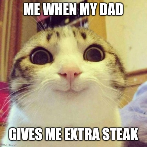 I love steak | ME WHEN MY DAD; GIVES ME EXTRA STEAK | image tagged in memes,smiling cat | made w/ Imgflip meme maker