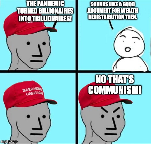 MAGA NPC (AN AN0NYM0US TEMPLATE) | THE PANDEMIC TURNED BILLIONAIRES INTO TRILLIONAIRES! SOUNDS LIKE A GOOD ARGUMENT FOR WEALTH REDISTRIBUTION THEN. NO THAT'S COMMUNISM! | image tagged in maga npc an an0nym0us template | made w/ Imgflip meme maker