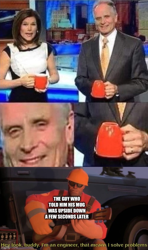 THE GUY WHO TOLD HIM HIS MUG WAS UPSIDE DOWN A FEW SECONDS LATER | image tagged in upside down coffee mug,hey look buddy i'm an engineer that means i solve problems | made w/ Imgflip meme maker
