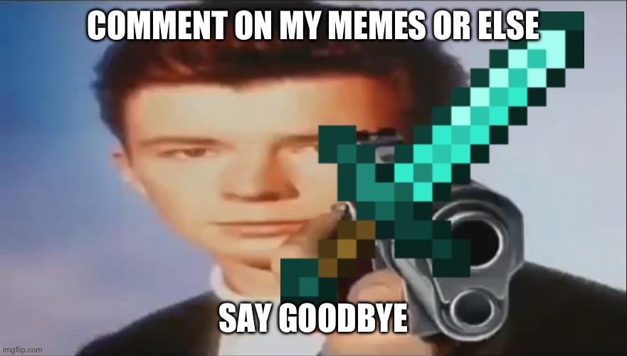 Say Goodbye | COMMENT ON MY MEMES OR ELSE; SAY GOODBYE | image tagged in say goodbye | made w/ Imgflip meme maker