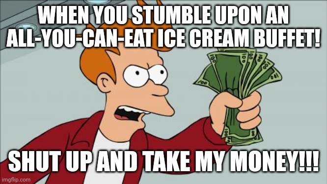 I will eat all of them | WHEN YOU STUMBLE UPON AN ALL-YOU-CAN-EAT ICE CREAM BUFFET! SHUT UP AND TAKE MY MONEY!!! | image tagged in memes,shut up and take my money fry | made w/ Imgflip meme maker