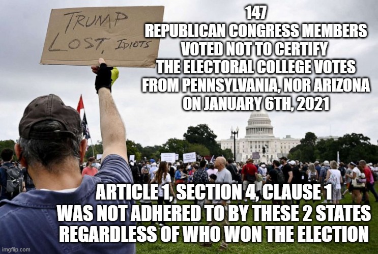Hastily Altered Covid Election Rules still Stink to High Heaven. Penn & AZ Reek like bloated Roadkill on a Summer Day | 147
REPUBLICAN CONGRESS MEMBERS
VOTED NOT TO CERTIFY 
THE ELECTORAL COLLEGE VOTES
FROM PENNSYLVANIA, NOR ARIZONA
ON JANUARY 6TH, 2021; ARTICLE 1, SECTION 4, CLAUSE 1
WAS NOT ADHERED TO BY THESE 2 STATES
REGARDLESS OF WHO WON THE ELECTION | image tagged in 2020 elections,the constitution,republican party,democrat party,constitutional convention,rick astley you know the rules | made w/ Imgflip meme maker