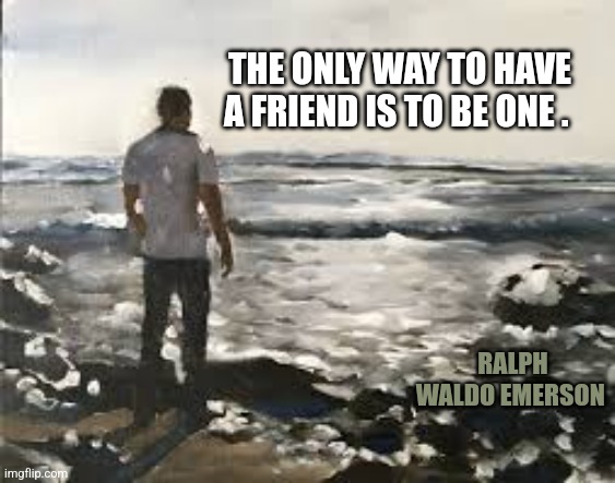 True | THE ONLY WAY TO HAVE A FRIEND IS TO BE ONE . RALPH WALDO EMERSON | image tagged in man on beach,friends,advice | made w/ Imgflip meme maker