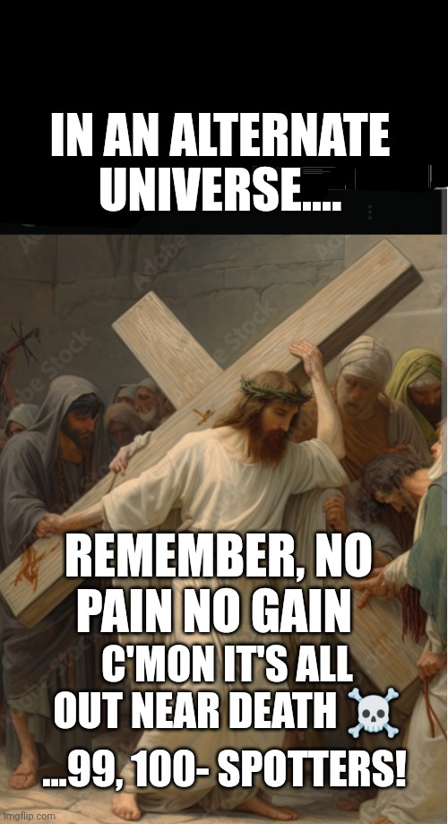 L♥️VE | IN AN ALTERNATE UNIVERSE.... REMEMBER, NO PAIN NO GAIN; C'MON IT'S ALL OUT NEAR DEATH ☠️; ...99, 100- SPOTTERS! | image tagged in jesus christ,i love you | made w/ Imgflip meme maker
