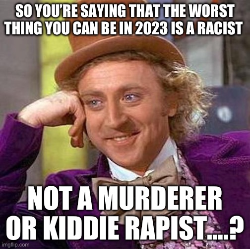 Creepy Condescending Wonka Meme | SO YOU’RE SAYING THAT THE WORST THING YOU CAN BE IN 2023 IS A RACIST; NOT A MURDERER OR KIDDIE RAPIST….? | image tagged in memes,creepy condescending wonka,racist | made w/ Imgflip meme maker