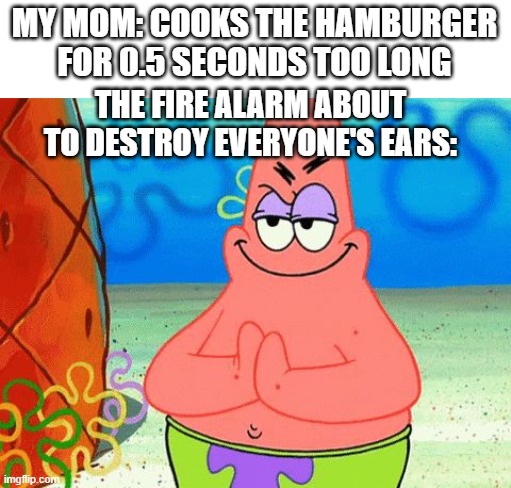 Patrick rubbing hands together | MY MOM: COOKS THE HAMBURGER FOR 0.5 SECONDS TOO LONG; THE FIRE ALARM ABOUT TO DESTROY EVERYONE'S EARS: | image tagged in patrick rubbing hands together,fire alarm | made w/ Imgflip meme maker