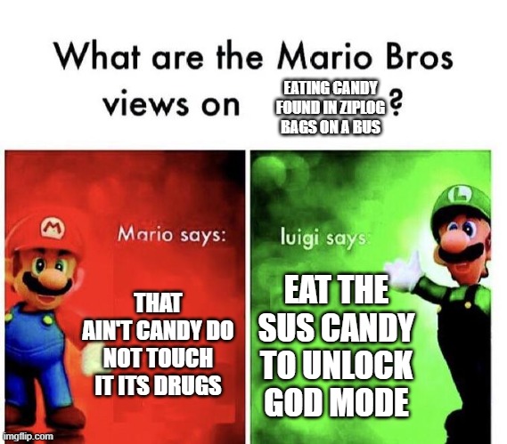 Mario Bros Views | EATING CANDY FOUND IN ZIPLOG BAGS ON A BUS; THAT AIN'T CANDY DO NOT TOUCH IT ITS DRUGS; EAT THE SUS CANDY TO UNLOCK GOD MODE | image tagged in mario bros views | made w/ Imgflip meme maker