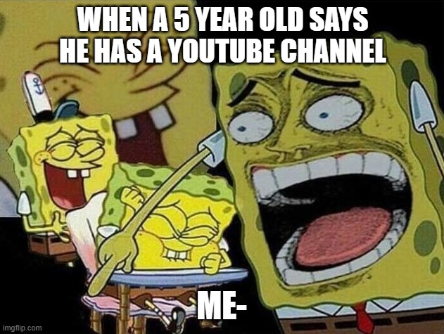 Spongebob laughing Hysterically | WHEN A 5 YEAR OLD SAYS HE HAS A YOUTUBE CHANNEL; ME- | image tagged in spongebob laughing hysterically | made w/ Imgflip meme maker