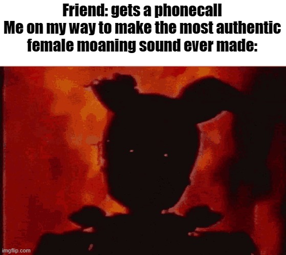 Friend: gets a phonecall

Me on my way to make the most authentic female moaning sound ever made: | image tagged in memes,funny,springtrap,phone call,relatable | made w/ Imgflip meme maker