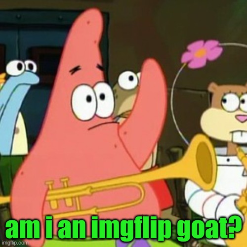 MMM: you are | am i an imgflip goat? | image tagged in memes,no patrick | made w/ Imgflip meme maker
