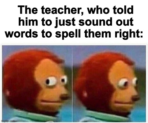 Monkey Puppet Meme | The teacher, who told him to just sound out words to spell them right: | image tagged in memes,monkey puppet | made w/ Imgflip meme maker