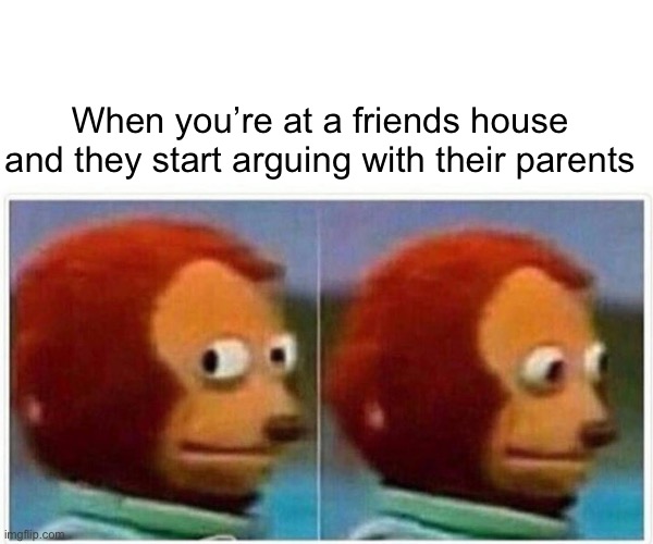 Very awkward. | When you’re at a friends house and they start arguing with their parents | image tagged in memes,monkey puppet,relatable,friends,awkward | made w/ Imgflip meme maker