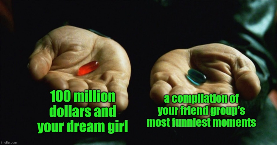 Red pill blue pill | 100 million dollars and your dream girl; a compilation of your friend group's most funniest moments | image tagged in red pill blue pill | made w/ Imgflip meme maker