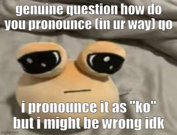 pou | genuine question how do you pronounce (in ur way) qo; i pronounce it as "ko" but i might be wrong idk | image tagged in pou | made w/ Imgflip meme maker