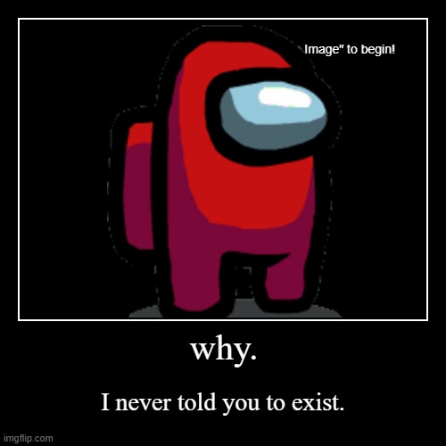 why. | I never told you to exist. | image tagged in funny,demotivationals | made w/ Imgflip demotivational maker