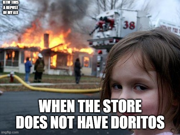Disaster Girl | BTW THIS A REPOST OF MY ALT; WHEN THE STORE DOES NOT HAVE DORITOS | image tagged in memes,disaster girl | made w/ Imgflip meme maker