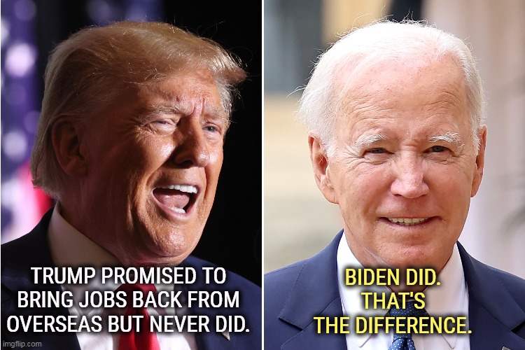 Republicans do the circus, Democrats do the work. | BIDEN DID. THAT'S THE DIFFERENCE. TRUMP PROMISED TO BRING JOBS BACK FROM OVERSEAS BUT NEVER DID. | image tagged in trump,promises,biden,executes | made w/ Imgflip meme maker