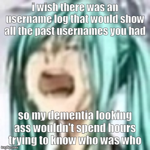 miku depression | i wish there was an username log that would show all the past usernames you had; so my dementia looking ass wouldn't spend hours trying to know who was who | image tagged in miku depression | made w/ Imgflip meme maker