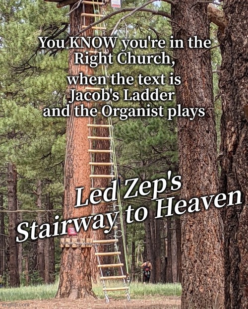 Jacob's Ladder via Led Zep | You KNOW you're in the 
Right Church, when the text is 
Jacob's Ladder 
and the Organist plays; Led Zep's Stairway to Heaven | image tagged in church music,stairway to heaven,jacob's ladder | made w/ Imgflip meme maker