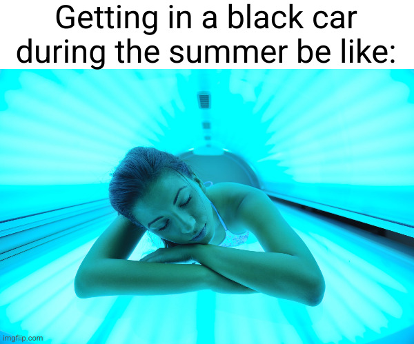 Meme #2,774 | Getting in a black car during the summer be like: | image tagged in memes,summer,hot,relatable,tanning bed,so true | made w/ Imgflip meme maker