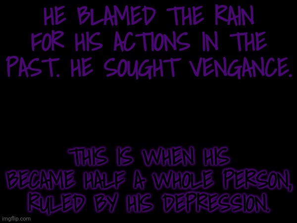 HE BLAMED THE RAIN FOR HIS ACTIONS IN THE PAST. HE SOUGHT VENGANCE. THIS IS WHEN HIS BECAME HALF A WHOLE PERSON, RULED BY HIS DEPRESSION. | made w/ Imgflip meme maker