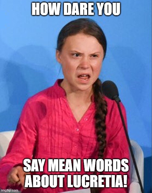 Greta Thunberg how dare you | HOW DARE YOU; SAY MEAN WORDS ABOUT LUCRETIA! | image tagged in greta thunberg how dare you | made w/ Imgflip meme maker