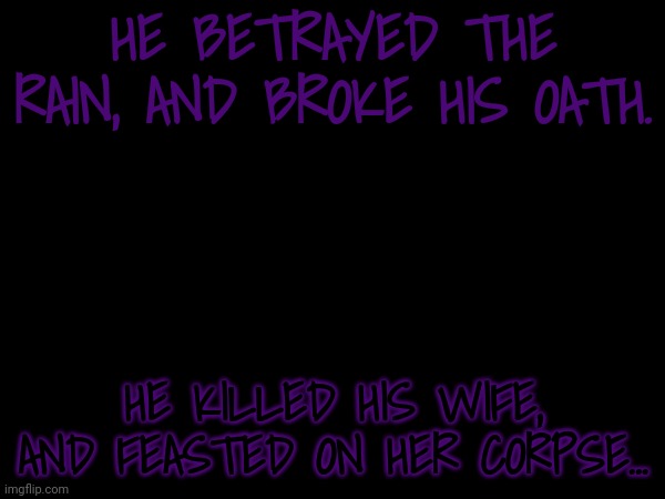 HE BETRAYED THE RAIN, AND BROKE HIS OATH. HE KILLED HIS WIFE, AND FEASTED ON HER CORPSE... | made w/ Imgflip meme maker