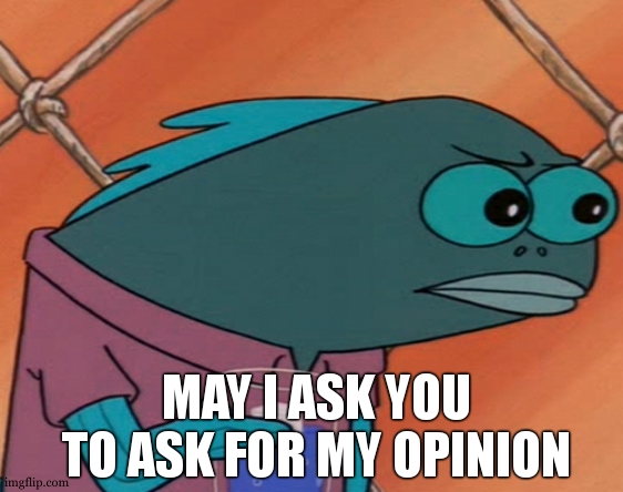 Spongebob Long Neck Fish | MAY I ASK YOU TO ASK FOR MY OPINION | image tagged in spongebob long neck fish | made w/ Imgflip meme maker